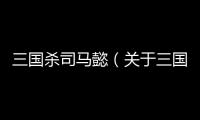 三國殺司馬懿（關于三國殺司馬懿的基本情況說明介紹）