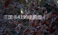 三國(guó)殺4399電腦版（4399三國(guó)殺游戲在線玩）