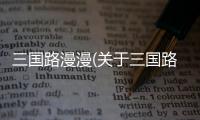 三國(guó)路漫漫(關(guān)于三國(guó)路漫漫簡(jiǎn)述)