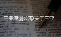 三亞浪漫公寓(關(guān)于三亞浪漫公寓簡述)