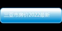 三亞市房價2022最新價格（三亞市 房價）