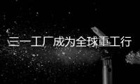 三一工廠成為全球重工行業(yè)首家獲認證的“燈塔工廠”