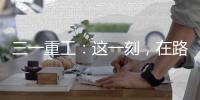 三一重工：這一刻，在路上的每一步都有了意義