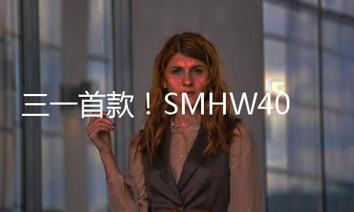 三一首款！SMHW40E純電抓料機下線