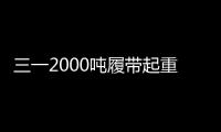 三一2000噸履帶起重機再創佳績！