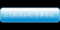 三七粉怎么吃?冬季怎么吃三七粉？