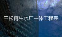 三松再生水廠主體工程完成過半日可處理污水4萬噸