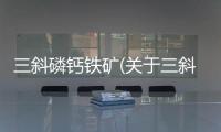 三斜磷鈣鐵礦(關于三斜磷鈣鐵礦簡述)