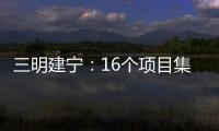 三明建寧：16個項目集中開竣工 總投資12.2億元