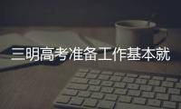 三明高考準(zhǔn)備工作基本就緒 全市13320名考生參考