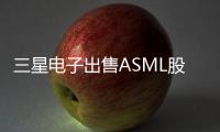 三星電子出售ASML股份，收回65億元資金，加強半導體投資領域