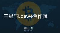 三星與Loewe合作通過Tizen操作系統提升奢華電視體驗