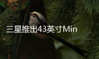 三星推出43英寸Mini LED背光顯示器，增強游戲可玩性