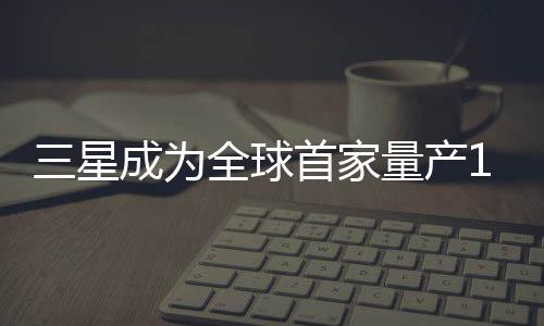 三星成為全球首家量產(chǎn)10nm級記憶體的公司