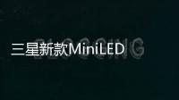 三星新款MiniLED電視曝光，將推出多個系列產品