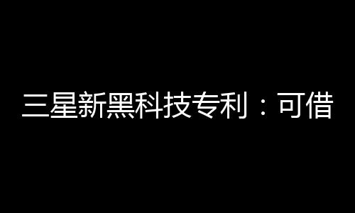 三星新黑科技專利：可借活動屏幕增強揚聲器音質(zhì)