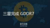 三星完成 GDDR7 研發(fā)，客戶新產(chǎn)品年底驗證