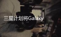 三星計劃將Galaxy AI擴展至可穿戴設備