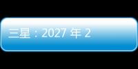 三星：2027 年 2 奈米導(dǎo)入晶背供電，晶片尺寸縮 17%