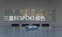 三星BESPOKE繽色鉑格系列 打造時尚家居生活