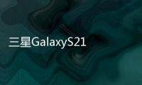 三星GalaxyS21的發布會將于明年1月14日舉行