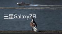 三星GalaxyZFlip3Fold35G國行發(fā)布：7599元起售