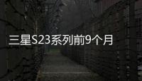 三星S23系列前9個月銷量2506萬部 較S22系列同期增長23%