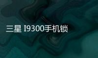 三星 I9300手機鎖屏密碼忘了怎么辦？忘了手機密碼怎么辦？