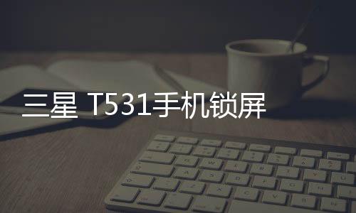 三星 T531手機鎖屏密碼忘了怎么辦？忘了手機密碼怎么辦？