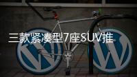 三款緊湊型7座SUV推薦 10萬內把車開走