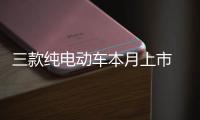 三款純電動車本月上市 最低7.28萬元起