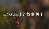 三水和三土的故事(關(guān)于三水和三土的故事簡(jiǎn)述)