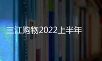 三江購物2022上半年實現(xiàn)營收20.89億元 歸母凈利潤增長80.61%