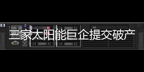 三家太陽能巨企提交破產申請掀起新的破產潮