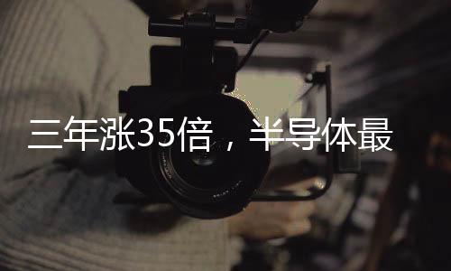 三年漲35倍，半導體最大黑馬誕生！