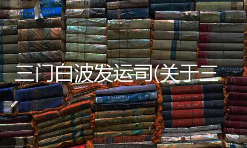 三門白波發運司(關于三門白波發運司簡述)
