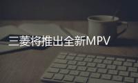 三菱將推出全新MPV 采用8座布局/年底前亮相