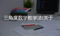 三角度數學教學法(關于三角度數學教學法簡述)