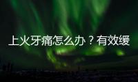 上火牙痛怎么辦？有效緩解方法分享