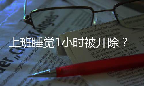 上班睡覺1小時被開除？法院這樣判……