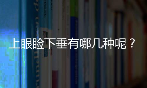 上眼瞼下垂有哪幾種呢？上眼瞼下垂矯正術又有哪幾種方法呢？