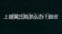 上眼窩凹陷怎么辦？眼皮眼窩脂肪再配置矯正術(shù)