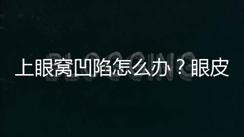 上眼窩凹陷怎么辦？眼皮眼窩脂肪再配置矯正術(shù)