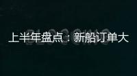 上半年盤點：新船訂單大幅萎縮，液貨船前景看好