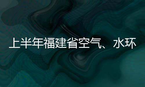 上半年福建省空氣、水環(huán)境質(zhì)量保持優(yōu)良