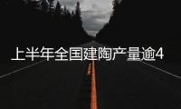 上半年全國建陶產量逾45億平方米 同比增長5.8%