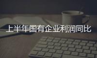 上半年國有企業利潤同比增長1.1倍 兩年平均增長14.6%