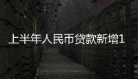 上半年人民幣貸款新增12.09萬億