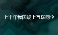 上半年我國規上互聯網企業完成互聯網業務收入6433億元