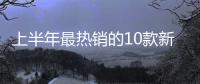 上半年最熱銷的10款新能源車 6月銷量近2萬